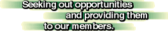 Seeking out opportunities and providing them to our members.